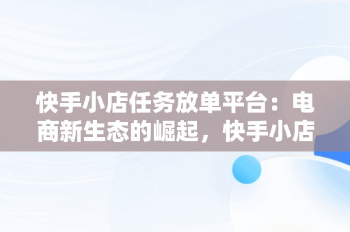 快手小店任务放**台：电商新生态的崛起，快手小店任务放**台怎么做 