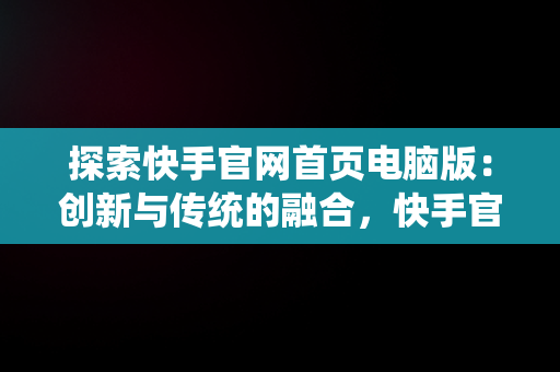 探索快手官网首页电脑版：创新与传统的融合，快手官网首页电脑版网址 