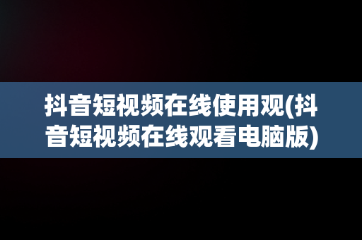 抖音短视频在线使用观(抖音短视频在线观看电脑版)