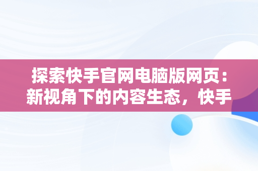 探索快手官网电脑版网页：新视角下的内容生态，快手官网电脑版网页版登录 