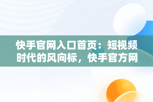 快手官网入口首页：短视频时代的风向标，快手官方网站首页登录入口 