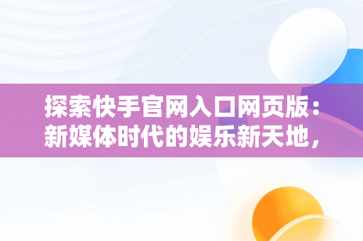 探索快手官网入口网页版：新媒体时代的娱乐新天地，快手官方网站网页版 