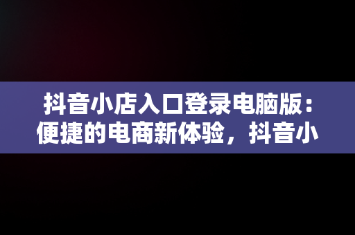 抖音小店入口登录电脑版：便捷的电商新体验，抖音小店入口登录电脑版下载 