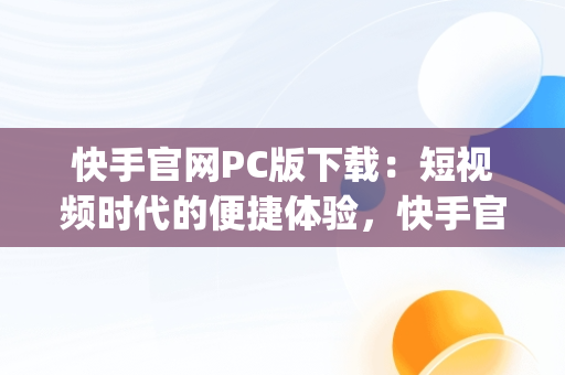 快手官网PC版下载：短视频时代的便捷体验，快手官方pc版 