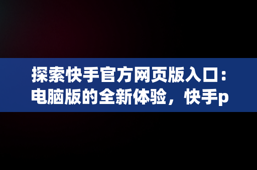 探索快手官方网页版入口：电脑版的全新体验，快手pc端官网 