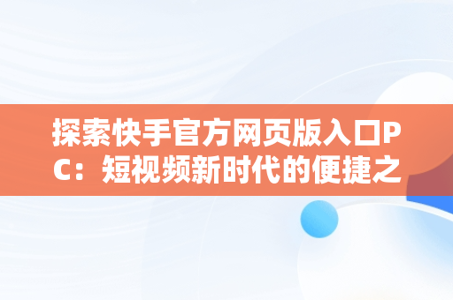 探索快手官方网页版入口PC：短视频新时代的便捷之门，快手官方网页版入口手机版登录 