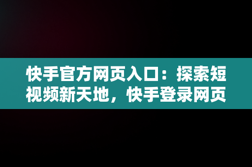 快手官方网页入口：探索短视频新天地，快手登录网页版无需下载 