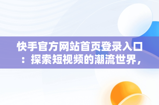 快手官方网站首页登录入口：探索短视频的潮流世界，快手官方网站首页登录入口是什么 