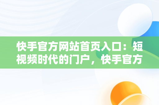 快手官方网站首页入口：短视频时代的门户，快手官方网站首页入口在哪里 