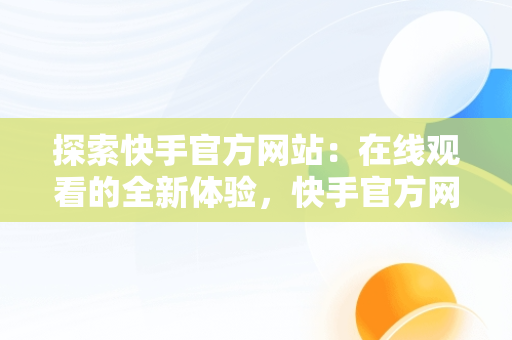 探索快手官方网站：在线观看的全新体验，快手官方网站在线观看视频 