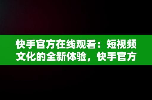 快手官方在线观看：短视频文化的全新体验，快手官方在线观看在哪里 