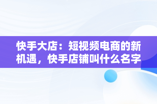 快手大店：短视频电商的新机遇，快手店铺叫什么名字 