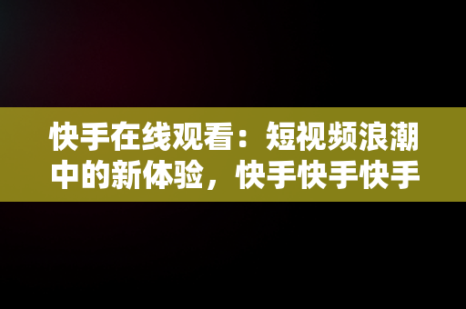 快手在线观看：短视频浪潮中的新体验，快手快手快手在线观看 