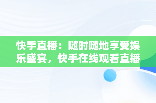 快手直播：随时随地享受娱乐盛宴，快手在线观看直播人数怎么看 