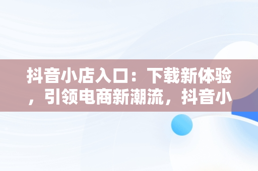 抖音小店入口：下载新体验，引领电商新潮流，抖音小店登录入口官网 