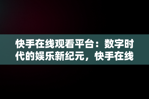 快手在线观看平台：数字时代的娱乐新纪元，快手在线观看平台 4399视频 