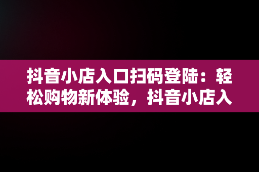 抖音小店入口扫码登陆：轻松购物新体验，抖音小店入口扫码登陆怎么弄 