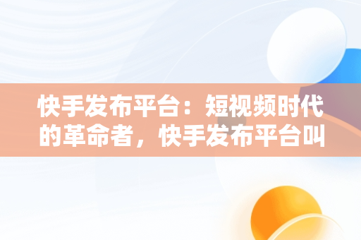 快手发布平台：短视频时代的革命者，快手发布平台叫什么 