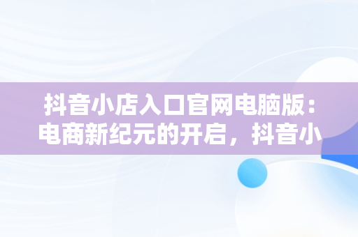 抖音小店入口官网电脑版：电商新纪元的开启，抖音小店入口官网电脑版下载 