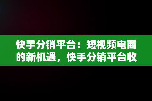 快手分销平台：短视频电商的新机遇，快手分销平台收取多少 