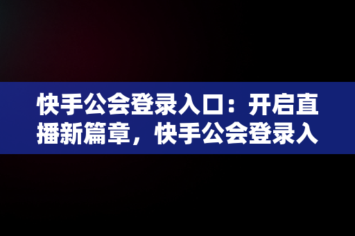 快手公会登录入口：开启直播新篇章，快手公会登录入口在哪 