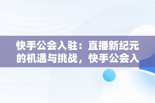 快手公会入驻：直播新纪元的机遇与挑战，快手公会入驻流程 