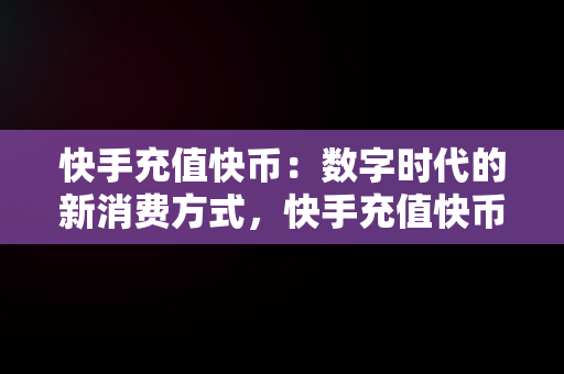 快手充值快币：数字时代的新消费方式，快手充值快币官网 