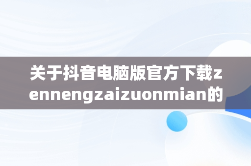 关于抖音电脑版官方下载zennengzaizuonmian的信息