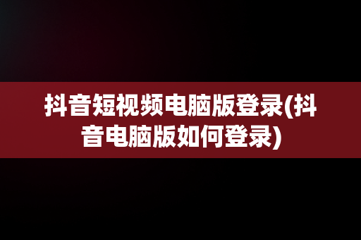 抖音短视频电脑版登录(抖音电脑版如何登录)