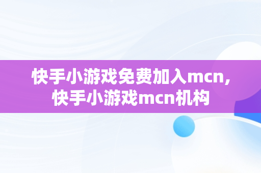 快手小游戏免费加入mcn,快手小游戏mcn机构