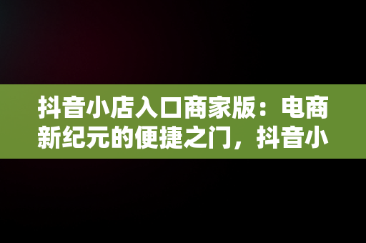 抖音小店入口商家版：电商新纪元的便捷之门，抖音小店入口商家版怎么开通 