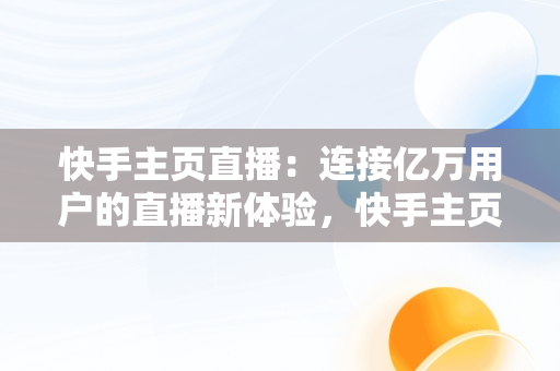 快手主页直播：连接亿万用户的直播新体验，快手主页直播动态怎么隐藏 