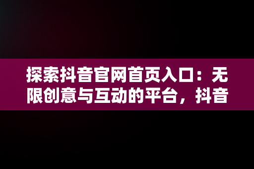 探索抖音官网首页入口：无限创意与互动的平台，抖音官方网址 