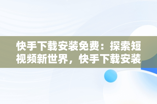 快手下载安装免费：探索短视频新世界，快手下载安装免费下载 