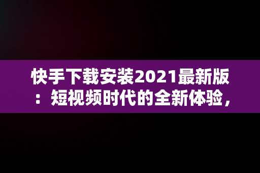 快手下载安装2021最新版：短视频时代的全新体验，快手下载安装2021最新版功能介绍 