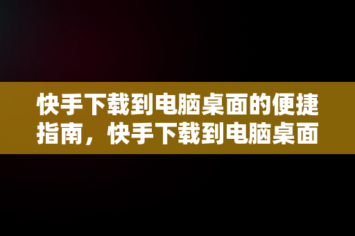 快手下载到电脑桌面的便捷指南，快手下载到电脑桌面找不到 