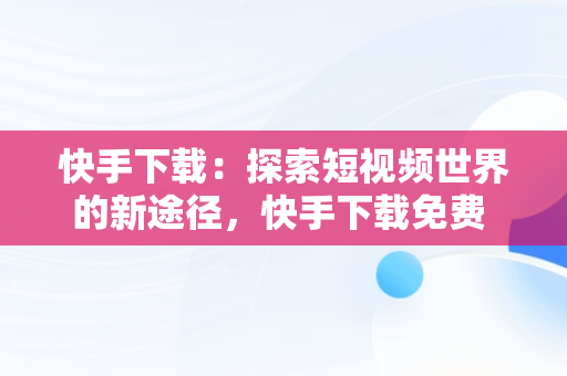 快手下载：探索短视频世界的新途径，快手下载免费 