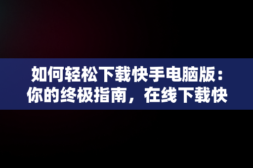 如何轻松下载快手电脑版：你的终极指南，在线下载快手电脑版安装 