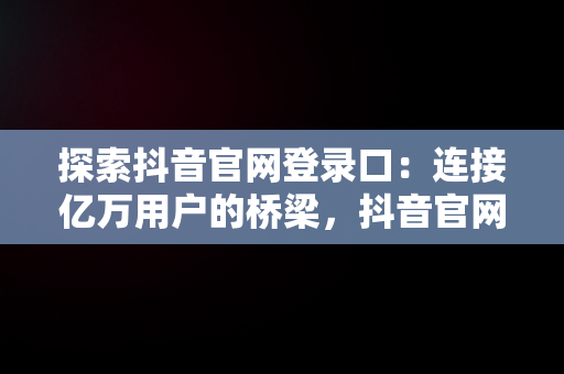 探索抖音官网登录口：连接亿万用户的桥梁，抖音官网登录口令是什么 