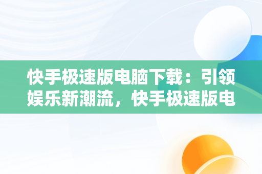 快手极速版电脑下载：引领娱乐新潮流，快手极速版电脑版怎么下载安装 