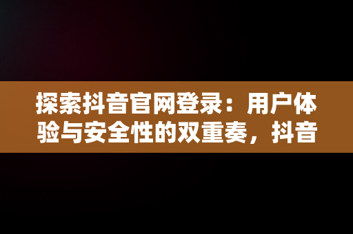 探索抖音官网登录：用户体验与安全性的双重奏，抖音官网登录入口手机版网页 