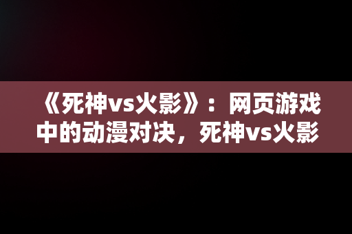 《死神vs火影》：网页游戏中的动漫对决，死神vs火影网页游戏在线玩 