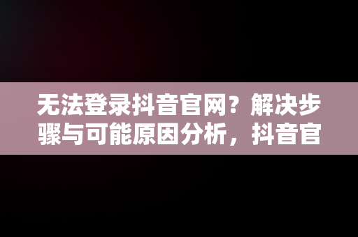 无法登录抖音官网？解决步骤与可能原因分析，抖音官网登录不了怎么办 