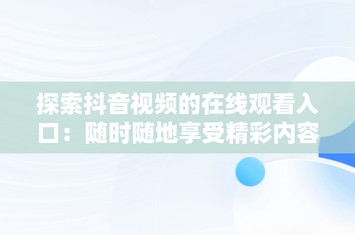 探索抖音视频的在线观看入口：随时随地享受精彩内容，12247262抖音视频在线 