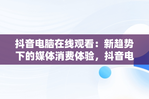 抖音电脑在线观看：新趋势下的媒体消费体验，抖音电脑在线观看官网视频 