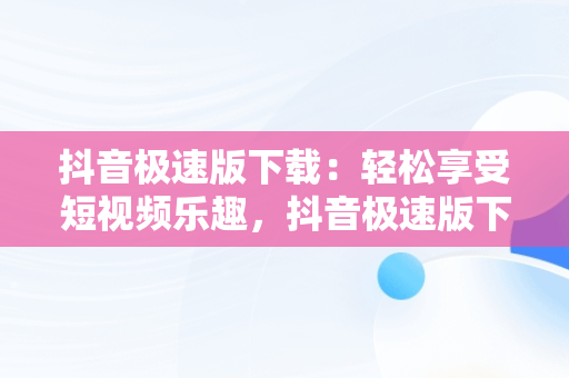 抖音极速版下载：轻松享受短视频乐趣，抖音极速版下载2024最新版安装 