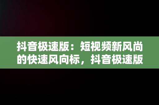 抖音极速版：短视频新风尚的快速风向标，抖音极速版赚钱领现金 