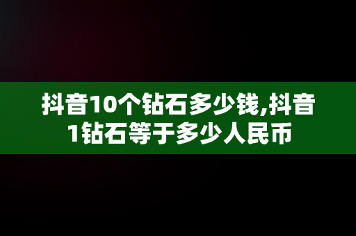 抖音10个钻石多少钱,抖音1钻石等于多少人民币