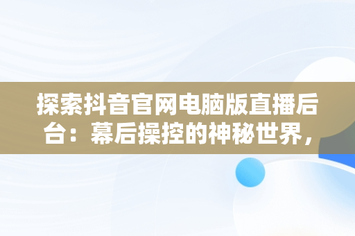 探索抖音官网电脑版直播后台：幕后操控的神秘世界，抖音电脑直播入口 