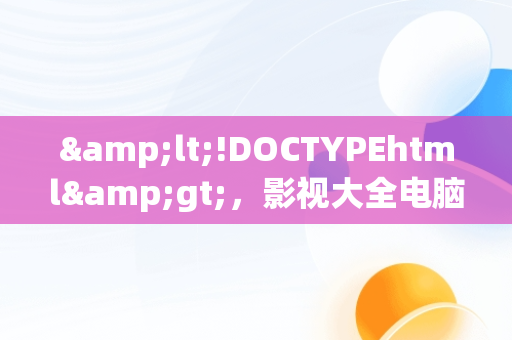 &lt;!DOCTYPEhtml&gt;，影视大全电脑版下载地址 